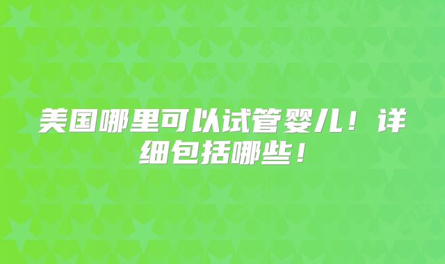 美国哪里可以试管婴儿！详细包括哪些！