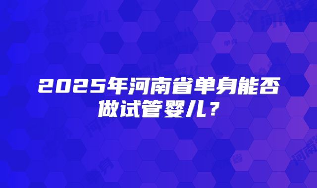 2025年河南省单身能否做试管婴儿？