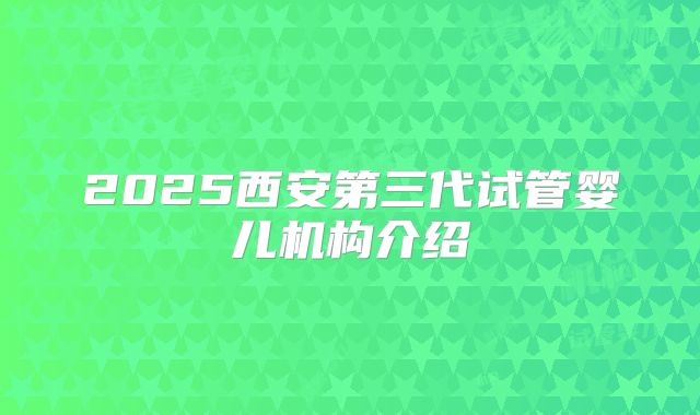 2025西安第三代试管婴儿机构介绍