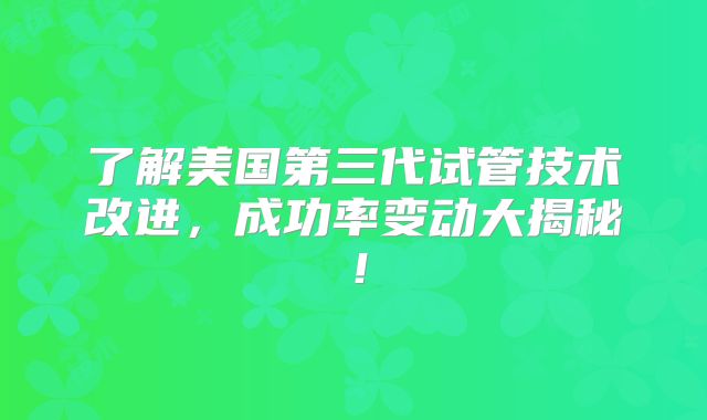 了解美国第三代试管技术改进,成功率变动大揭秘!