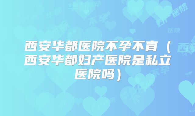 西安华都医院不孕不育(西安华都妇产医院是私立医院吗)