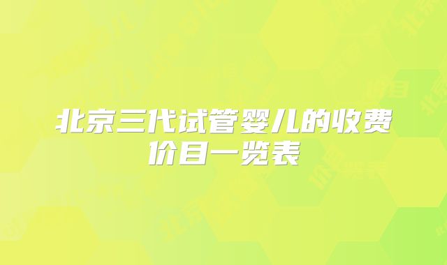 北京三代试管婴儿的收费价目一览表