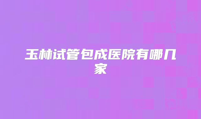 玉林试管包成医院有哪几家