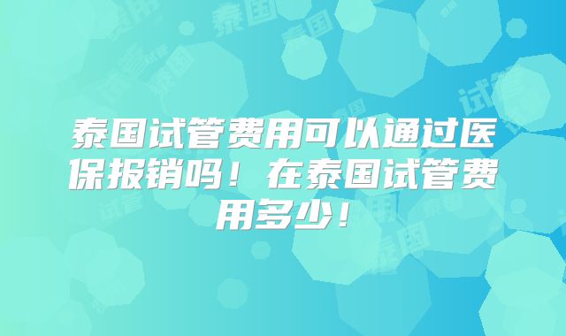 泰国试管费用可以通过医保报销吗!在泰国试管费用多少!