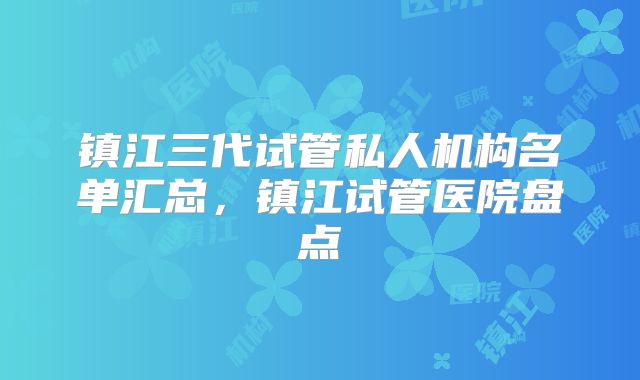 镇江三代试管私人机构名单汇总,镇江试管医院盘点
