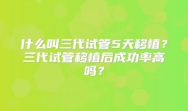 什么叫三代试管5天移植?三代试管移植后成功率高吗?