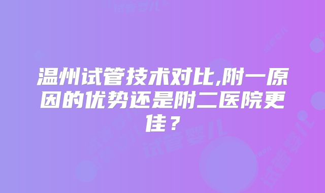 温州试管技术对比,附一原因的优势还是附二医院更佳?