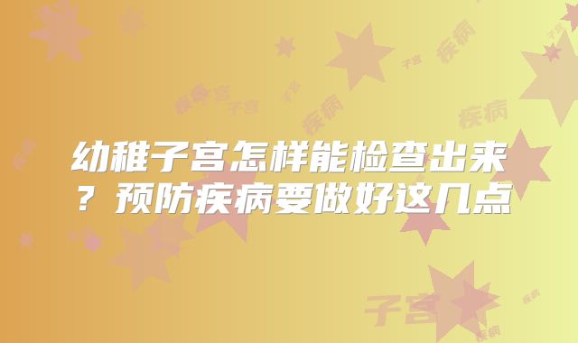 幼稚子宫怎样能检查出来?预防疾病要做好这几点