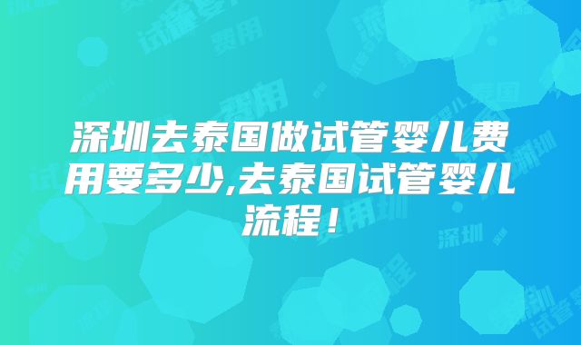 深圳去泰国做试管婴儿费用要多少,去泰国试管婴儿流程！