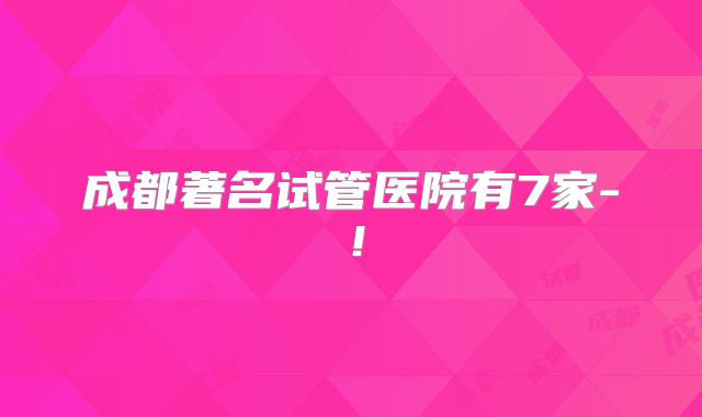 成都著名试管医院有7家-!