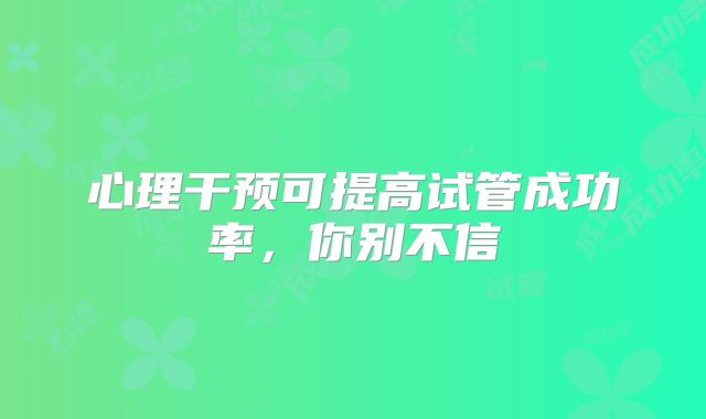 心理干预可提高试管成功率，你别不信