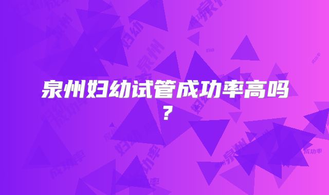 泉州妇幼试管成功率高吗?