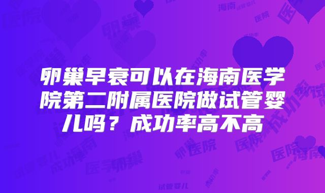 卵巢早衰可以在海南医学院第二附属医院做试管婴儿吗?成功率高不高
