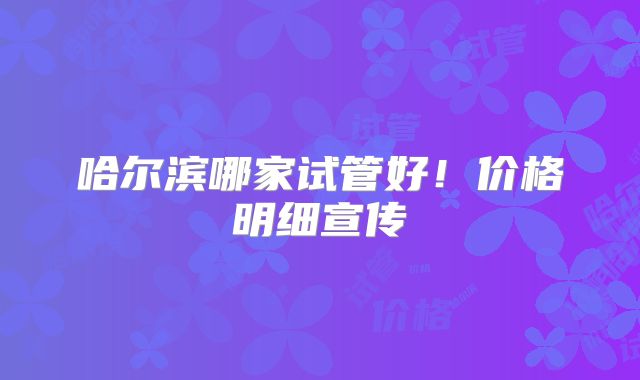 哈尔滨哪家试管好！价格明细宣传