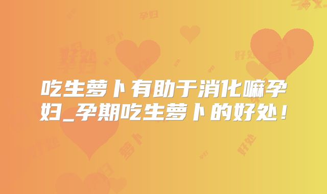 吃生萝卜有助于消化嘛孕妇_孕期吃生萝卜的好处！