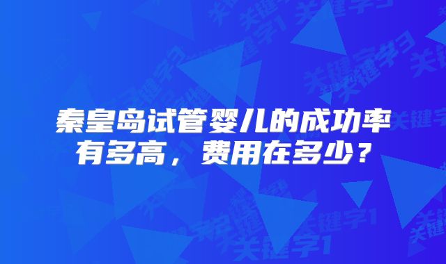 秦皇岛试管婴儿的成功率有多高，费用在多少？