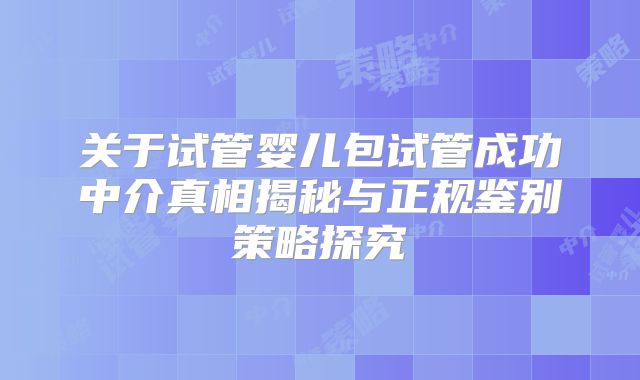 关于试管婴儿包试管成功中介真相揭秘与正规鉴别策略探究