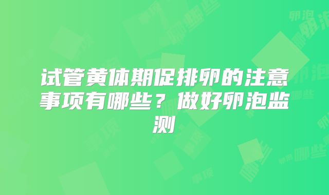 试管黄体期促排卵的注意事项有哪些？做好卵泡监测