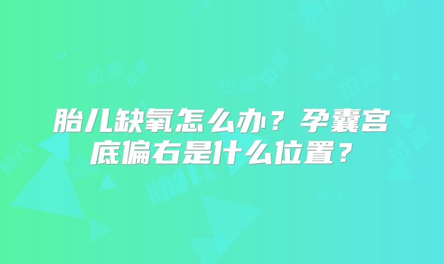 胎儿缺氧怎么办？孕囊宫底偏右是什么位置？