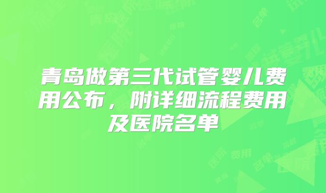 青岛做第三代试管婴儿费用公布，附详细流程费用及医院名单