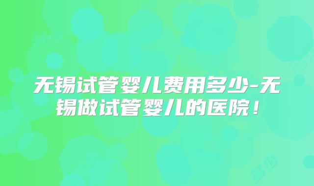 无锡试管婴儿费用多少-无锡做试管婴儿的医院!