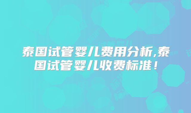 泰国试管婴儿费用分析,泰国试管婴儿收费标准!