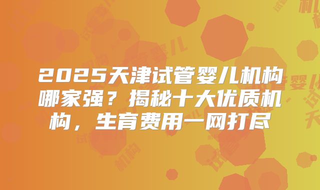 2025天津试管婴儿机构哪家强？揭秘十大优质机构，生育费用一网打尽