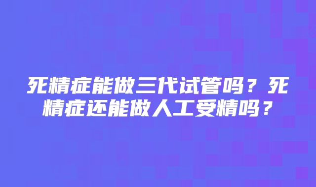 死精症能做三代试管吗？死精症还能做人工受精吗？