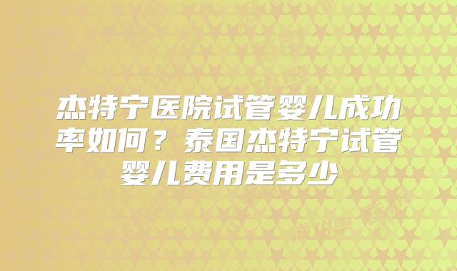 杰特宁医院试管婴儿成功率如何？泰国杰特宁试管婴儿费用是多少