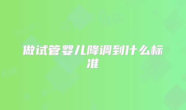 做试管婴儿降调到什么标准