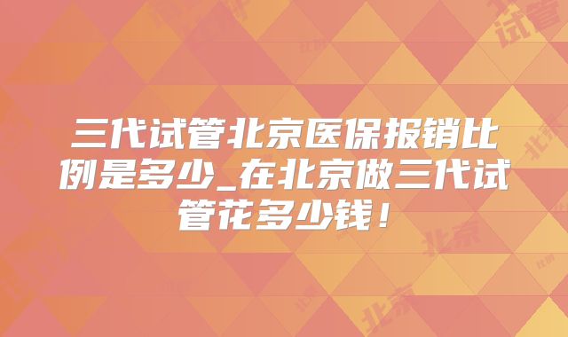 三代试管北京医保报销比例是多少_在北京做三代试管花多少钱！