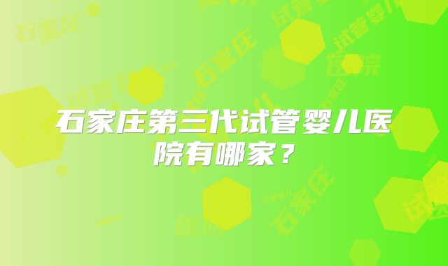 石家庄第三代试管婴儿医院有哪家？