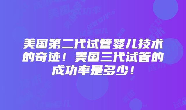 美国第二代试管婴儿技术的奇迹!美国三代试管的成功率是多少!