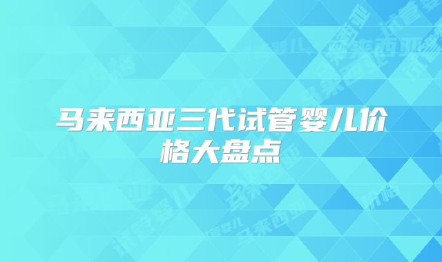 马来西亚三代试管婴儿价格大盘点