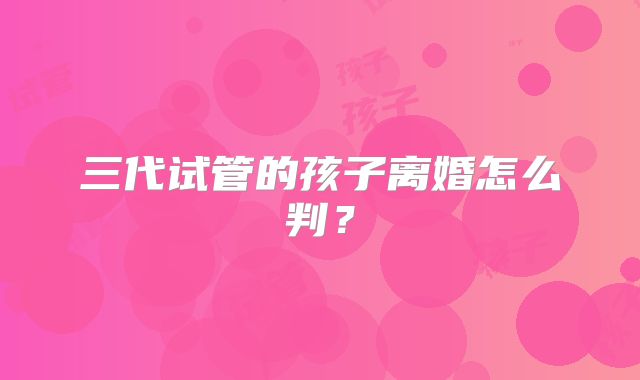 三代试管的孩子离婚怎么判？