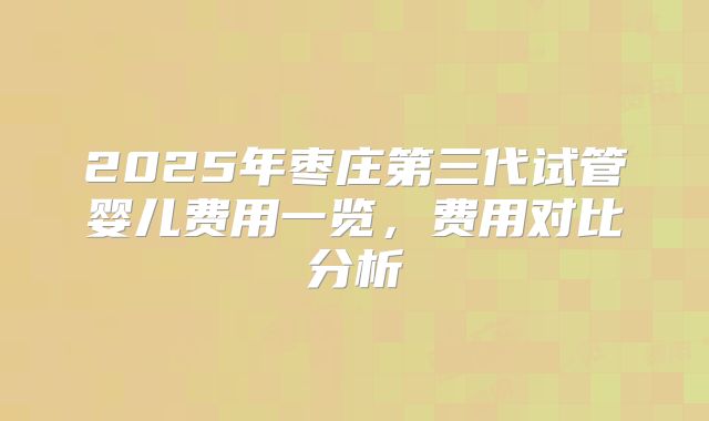 2025年枣庄第三代试管婴儿费用一览，费用对比分析