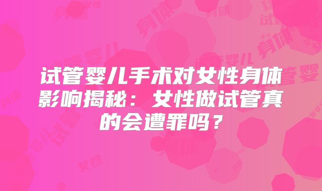 试管婴儿手术对女性身体影响揭秘：女性做试管真的会遭罪吗？