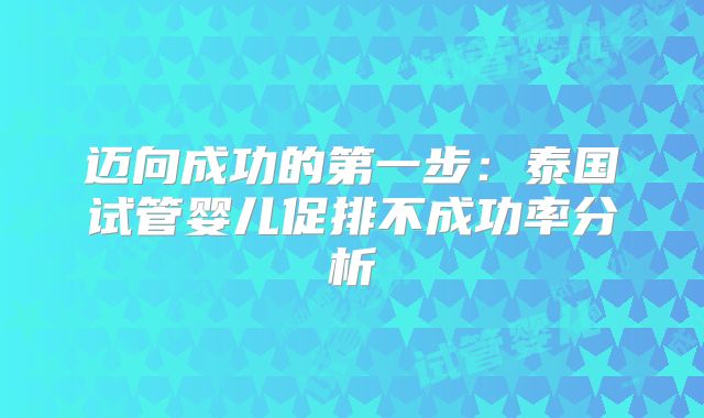 迈向成功的第一步：泰国试管婴儿促排不成功率分析