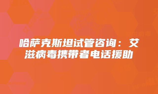 哈萨克斯坦试管咨询：艾滋病毒携带者电话援助