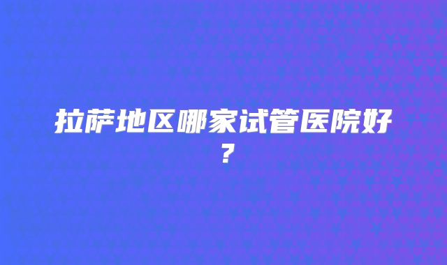拉萨地区哪家试管医院好？