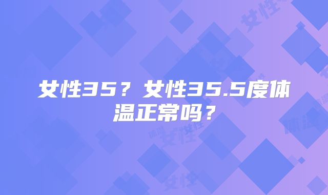女性35？女性35.5度体温正常吗？
