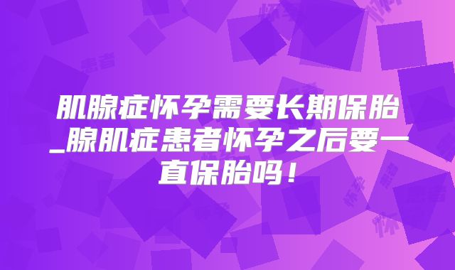 肌腺症怀孕需要长期保胎_腺肌症患者怀孕之后要一直保胎吗！