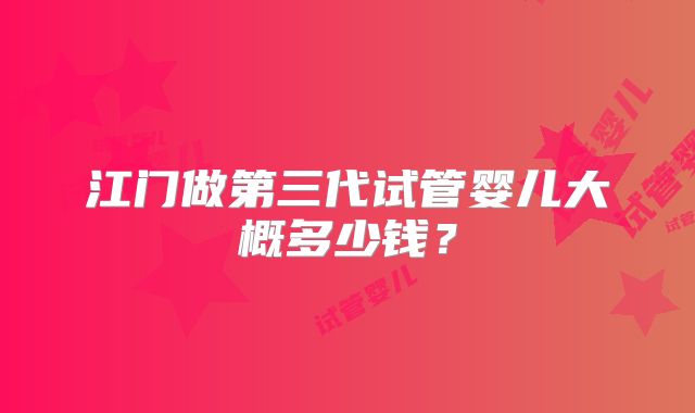 江门做第三代试管婴儿大概多少钱？