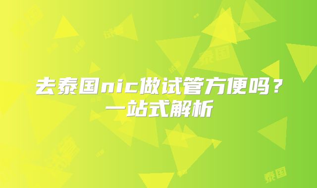 去泰国nic做试管方便吗?一站式解析
