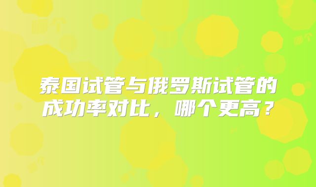 泰国试管与俄罗斯试管的成功率对比，哪个更高？