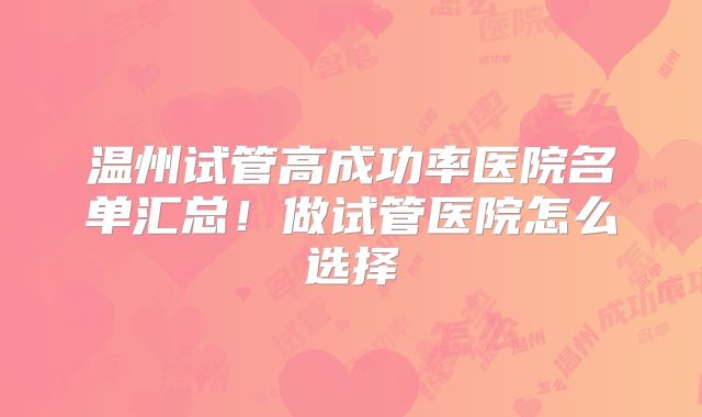 温州试管高成功率医院名单汇总！做试管医院怎么选择