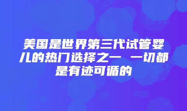 美国是世界第三代试管婴儿的热门选择之一 一切都是有迹可循的