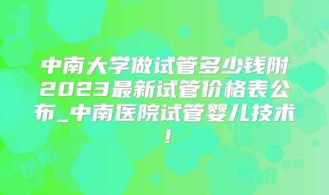 中南大学做试管多少钱附2023最新试管价格表公布_中南医院试管婴儿技术！