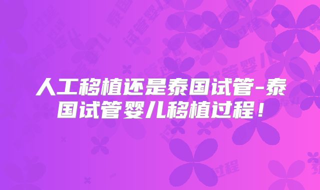人工移植还是泰国试管-泰国试管婴儿移植过程！