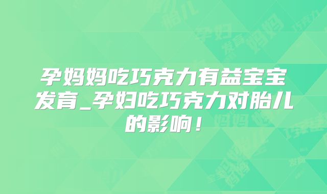 孕妈妈吃巧克力有益宝宝发育_孕妇吃巧克力对胎儿的影响!